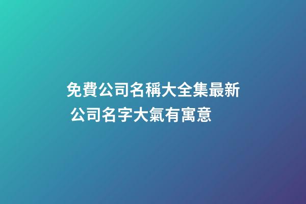 免費公司名稱大全集最新 公司名字大氣有寓意-第1張-公司起名-玄機派